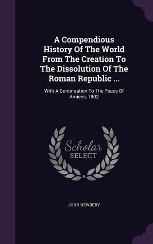 Cover of A Compendious History Of The World From The Creation To The Dissolution Of The Roman Republic ... With A Continuation To The Peace Of Amiens, 1802