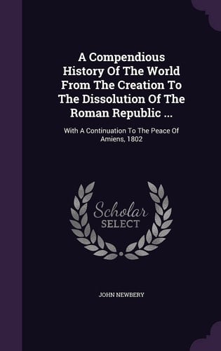 Cover of A Compendious History Of The World From The Creation To The Dissolution Of The Roman Republic ... With A Continuation To The Peace Of Amiens, 1802